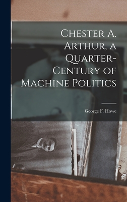 Chester A. Arthur, a Quarter-century of Machine Politics - Howe, George F (George Frederick) 1 (Creator)