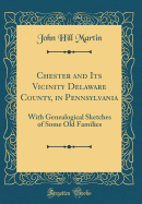 Chester and Its Vicinity Delaware County, in Pennsylvania: With Genealogical Sketches of Some Old Families (Classic Reprint)