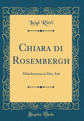 Chiara Di Rosembergh: Melodramma in Due Atti (Classic Reprint) - Ricci, Luigi