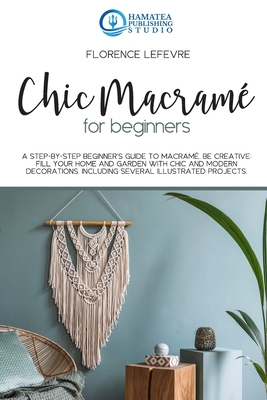 Chic Macram for Beginners: A Step-by-Step Beginner's Guide to Macram. Be Creative: Fill your Home and Garden with Chic and Modern Decorations. Including Several Illustrated Projects - Publishing Studio, Hamatea (Editor), and LeFevre, Florence
