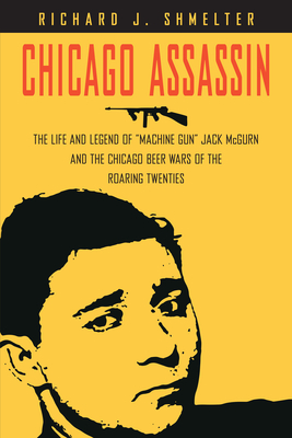 Chicago Assassin: The Life and Legend of Machine Gun Jack McGurn and the Chicago Beer Wars of the Roaring Twenties - Shmelter, Richard J