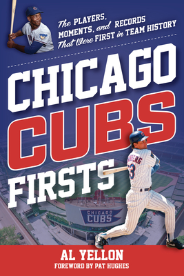 Chicago Cubs Firsts: The Players, Moments, and Records That Were First in Team History - Yellon, Al, and Hughes, Pat (Foreword by)