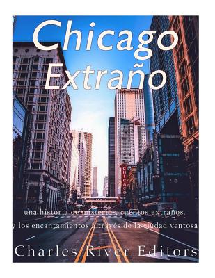 Chicago extrao: una historia de misterios, cuentos extraos, y los encantamientos a trav?s de la ciudad ventosa - Pea, Gilberto (Translated by), and Charles River