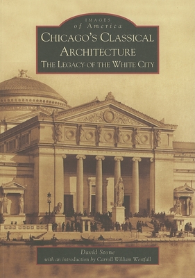 Chicago's Classical Architecture: The Legacy of the White City - Stone, David, and William Westfall, Carroll (Introduction by)