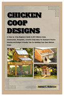 Chicken COOP Designs: A Step-by-Step Beginners Guide to DIY Chicken Coop, Construction, Creative Coop Ideas for Backyard Poultry Housing and Budget-Friendly Tips for Building Your Own Chicken Coop