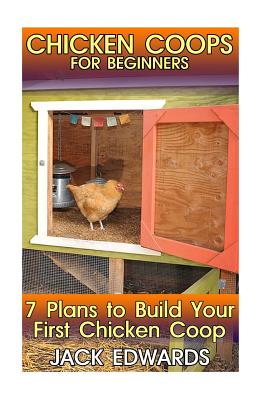 Chicken Coops for Beginners: 7 Plans to Build Your First Chicken Coop: (How to Build a Chicken Coop, DIY Chicken Coops) - Edwards, Jack, Dr.