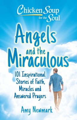 Chicken Soup for the Soul: Angels and the Miraculous: 101 Inspirational Stories of Faith, Miracles and Answered Prayers - Newmark, Amy