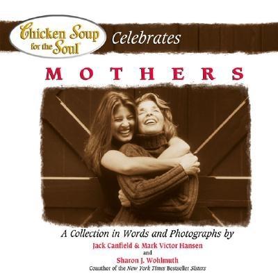 Chicken Soup for the Soul Celebrates Mothers: A Collection in Words and Photographs - Canfield, Jack, and Hansen, Mark Victor, and Wohlmuth, Sharon J