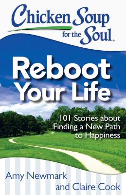Chicken Soup for the Soul: Reboot Your Life: 101 Stories about Finding a New Path to Happiness - Newmark, Amy, and Cook, Claire