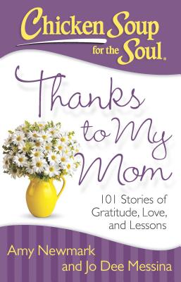 Chicken Soup for the Soul: Thanks to My Mom: 101 Stories of Gratitude, Love, and Lessons - Newmark, Amy, and Messina, Jo Dee