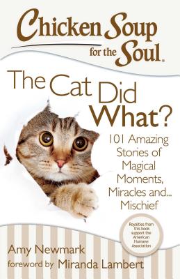 Chicken Soup for the Soul: The Cat Did What?: 101 Amazing Stories of Magical Moments, Miracles And... Mischief - Newmark, Amy, and Lambert, Miranda (Foreword by)