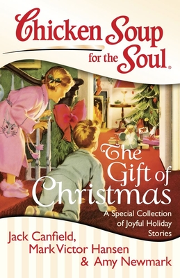 Chicken Soup for the Soul: The Gift of Christmas: A Special Collection of Joyful Holiday Stories - Canfield, Jack, and Hansen, Mark Victor, and Newmark, Amy