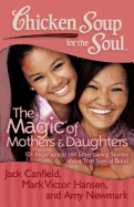 Chicken Soup for the Soul: The Magic of Mothers & Daughters: 101 Inspirational and Entertaining Stories about That Special Bond