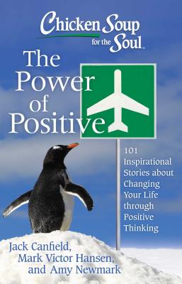 Chicken Soup for the Soul: The Power of Positive: 101 Inspirational Stories about Changing Your Life Through Positive Thinking - Canfield, Jack, and Hansen, Mark Victor, and Newmark, Amy