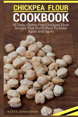 Chickpea Flour Cookbook: 35 Tasty, Gluten-Free Chickpea Flour Recipes That You'll Want To Make Again And Again - Johansson, Katya