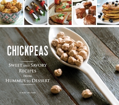 Chickpeas: Sweet and Savory Recipes from Hummus to Dessert - Mazor, Einat