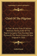 Chief of the Pilgrims: Or the Life and Time of William Brewster, Ruling Elder of the Pilgrim Company That Founded New Plymouth, the Parent Colony of New England, in 1620 (Classic Reprint)
