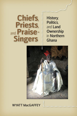 Chiefs, Priests, and Praise-Singers: History, Politics, and Land Ownership in Northern Ghana - Macgaffey, Wyatt