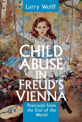 Child Abuse in Freud's Vienna: Postcards from the End of the World - Wolff, Larry