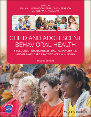 Child and Adolescent Behavioral Health: A Resource for Advanced Practice Psychiatric and Primary Care Practitioners in Nursing - Yearwood, Edilma L (Editor), and Pearson, Geraldine S (Editor), and Newland, Jamesetta A (Editor)