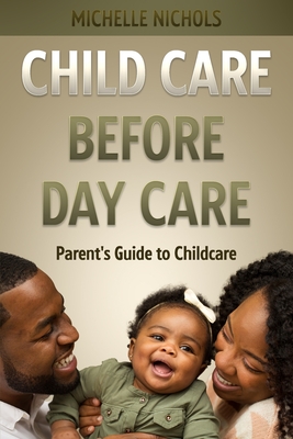 Child Care Before Day Care: Parent's Guide to Child Care - Nichols, Michelle