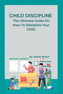 Child Discipline.: The Ultimate Guide On How To Discipline Your Child.