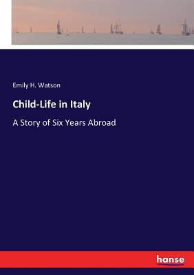 Child-Life in Italy: A Story of Six Years Abroad - Watson, Emily H