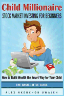 Child Millionaire: Stock Market Investing for Beginners - How to Build Wealth the Smart Way for Your Child - The Basic Little Guide