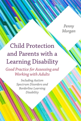 Child Protection and Parents with a Learning Disability: Good Practice for Assessing and Working with Adults - Including Autism Spectrum Disorders and Borderline Learning Disability - Morgan, Penny