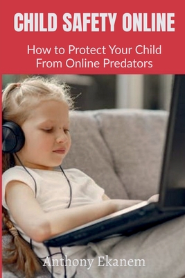 Child Safety Online: How to Protect Your Child From Online Predators - Ekanem, Anthony