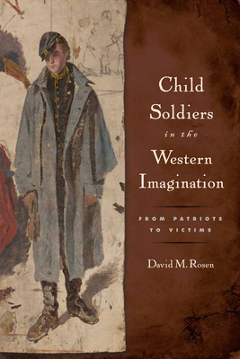 Child Soldiers in the Western Imagination: From Patriots to Victims - Rosen, David M