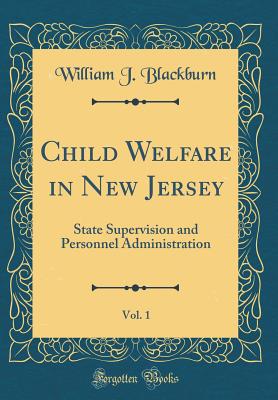 Child Welfare in New Jersey, Vol. 1: State Supervision and Personnel Administration (Classic Reprint) - Blackburn, William J