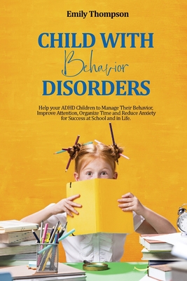 Child with Behavior Disorders: Help your ADHD Children to Manage Their Behavior, Improve Attention, Organize Time and Reduce Anxiety for Success at School and in Life. - Thompson, Emily