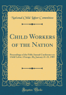 Child Workers of the Nation: Proceedings of the Fifth Annual Conference on Child Labor, Chicago, Ill;, January 21-23, 1909 (Classic Reprint)