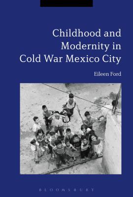 Childhood and Modernity in Cold War Mexico City - Ford, Eileen