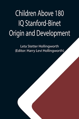 Children Above 180 IQ Stanford-Binet Origin and Development - Stetter Hollingworth, Leta, and Levi Hollingworth, Harry (Editor)