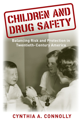 Children and Drug Safety: Balancing Risk and Protection in Twentieth-Century America - Connolly, Cynthia A