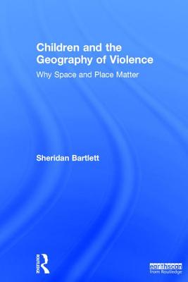 Children and the Geography of Violence: Why Space and Place Matter - Bartlett, Sheridan