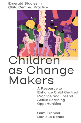 Children as Change Makers: A Resource to Enhance Child Centred Practice and Extend Active Learning Opportunities - Frankel, Sam, and Bendo, Daniella