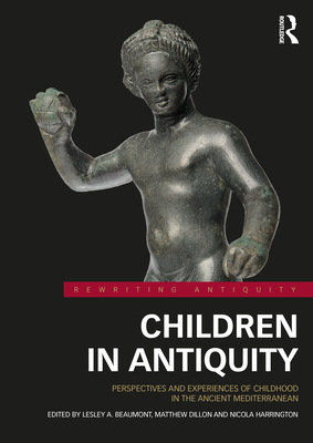 Children in Antiquity: Perspectives and Experiences of Childhood in the Ancient Mediterranean - Beaumont, Lesley A. (Editor), and Dillon, Matthew (Editor), and Harrington, Nicola (Editor)