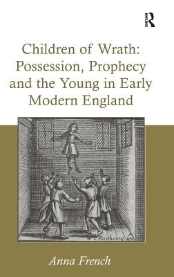 Children of Wrath: Possession, Prophecy and the Young in Early Modern England - French, Anna