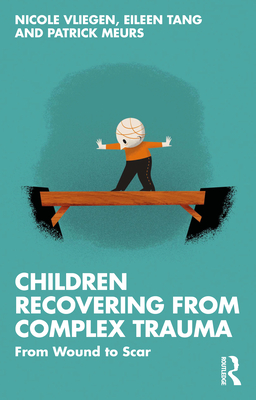Children Recovering from Complex Trauma: From Wound to Scar - Vliegen, Nicole, and Tang, Eileen, and Meurs, Patrick