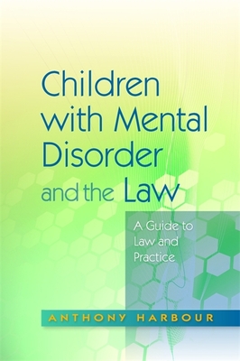 Children with Mental Disorder and the Law: A Guide to Law and Practice - Harbour, Anthony, and Mitchell, Mary (Contributions by), and Whitaker, Wendy (Contributions by)