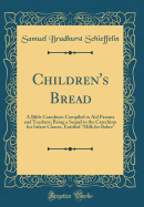 Children's Bread: A Bible Catechism Compiled to Aid Parents and Teachers; Being a Sequel to the Catechism for Infant Classes, Entitled Milk for Babes (Classic Reprint)