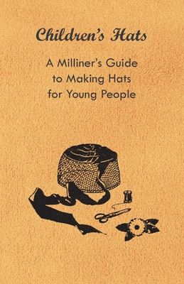 Children's Hats - A Milliner's Guide to Making Hats for Young People - Anon.