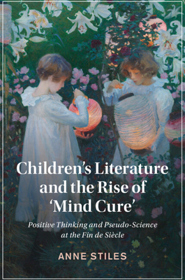 Children's Literature and the Rise of 'Mind Cure': Positive Thinking and Pseudo-Science at the Fin de Sicle - Stiles, Anne