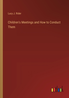 Children's Meetings and How to Conduct Them - Rider, Lucy J