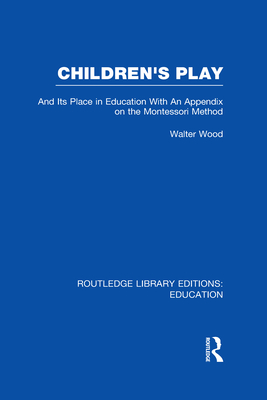 Children's Play and Its Place in Education: With an Appendix on the Montessori Method - Wood, Walter