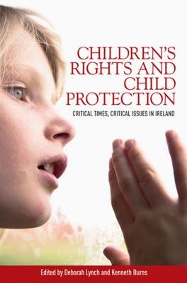 Children'S Rights and Child Protection: Critical Times, Critical Issues in Ireland - Lynch, Deborah (Editor), and Burns, Kenneth (Editor)