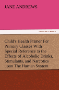 Child's Health Primer For Primary Classes With Special Reference to the Effects of Alcoholic Drinks, Stimulants, and Narcotics upon The Human System